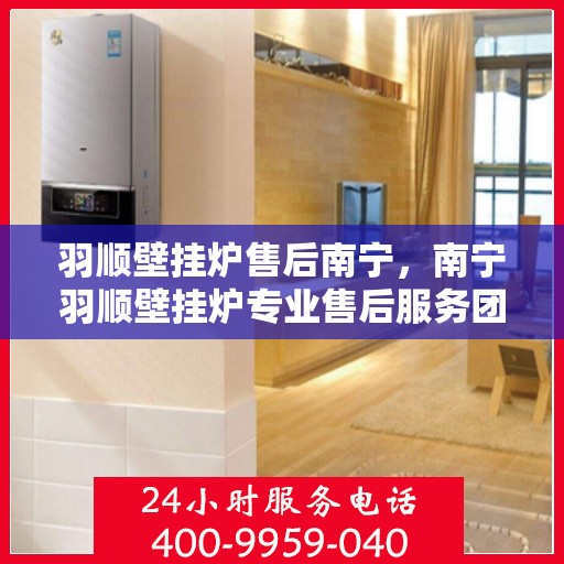 羽顺壁挂炉售后南宁，南宁羽顺壁挂炉专业售后服务团队