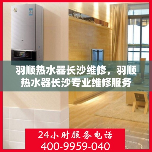 羽顺热水器长沙维修，羽顺热水器长沙专业维修服务