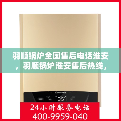 羽顺锅炉全国售后电话淮安，羽顺锅炉淮安售后热线，专业维修服务保障