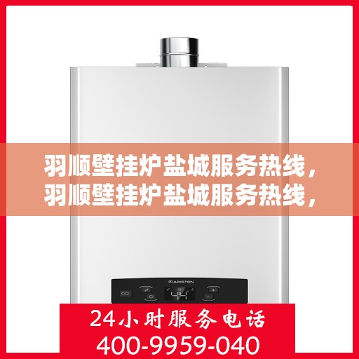 羽顺壁挂炉盐城服务热线，羽顺壁挂炉盐城服务热线，专业维修与支持，温暖您的生活