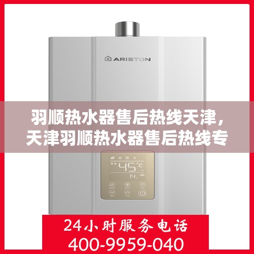 羽顺热水器售后热线天津，天津羽顺热水器售后热线专业服务，贴心保障