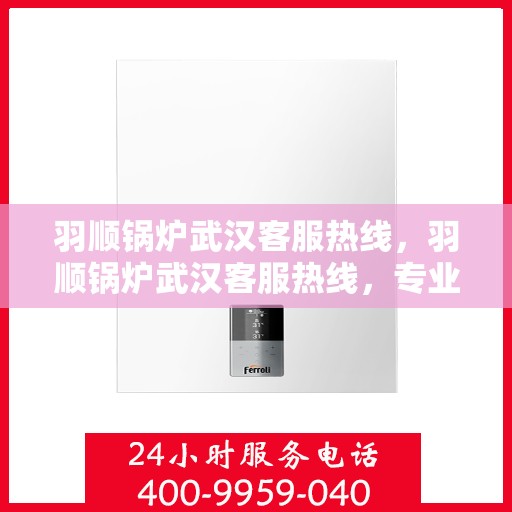 羽顺锅炉武汉客服热线，羽顺锅炉武汉客服热线，专业团队为您提供全方位服务支持
