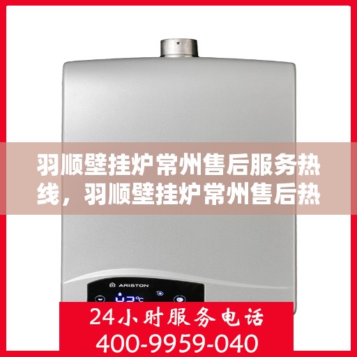 羽顺壁挂炉常州售后服务热线，羽顺壁挂炉常州售后热线，专业服务，贴心关怀