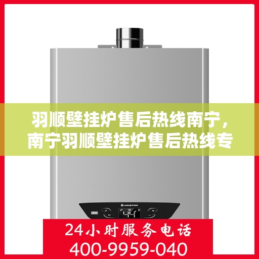 羽顺壁挂炉售后热线南宁，南宁羽顺壁挂炉售后热线专业服务，贴心保障您的温暖瞬间！
