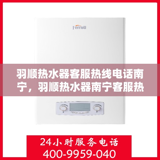 羽顺热水器客服热线电话南宁，羽顺热水器南宁客服热线电话，专业解答，贴心服务