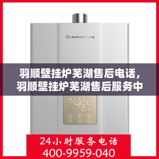 羽顺壁挂炉芜湖售后电话，羽顺壁挂炉芜湖售后服务中心联系电话