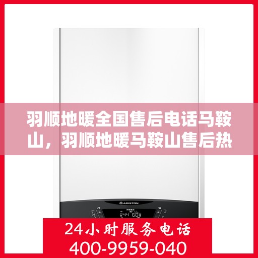 羽顺地暖全国售后电话马鞍山，羽顺地暖马鞍山售后热线及全国服务支持网络