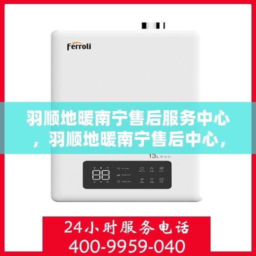 羽顺地暖南宁售后服务中心，羽顺地暖南宁售后中心，专业服务的温暖守护者