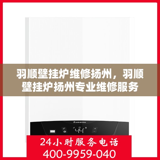 羽顺壁挂炉维修扬州，羽顺壁挂炉扬州专业维修服务