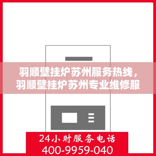 羽顺壁挂炉苏州服务热线，羽顺壁挂炉苏州专业维修服务热线