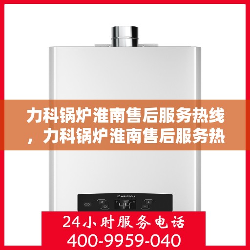 力科锅炉淮南售后服务热线，力科锅炉淮南售后服务热线，专业团队，贴心服务！