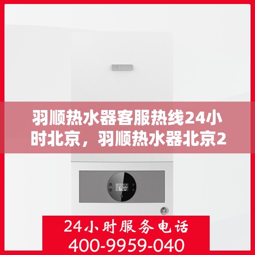羽顺热水器客服热线24小时北京，羽顺热水器北京24小时客服热线全面支持