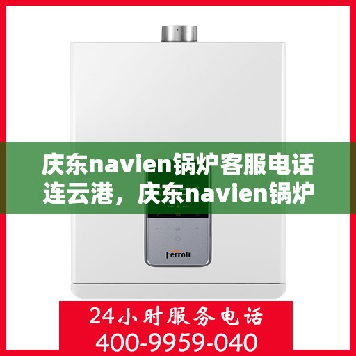 庆东navien锅炉客服电话连云港，庆东navien锅炉连云港客服热线及咨询服务中心