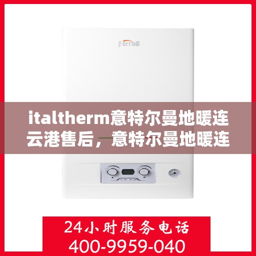 italtherm意特尔曼地暖连云港售后，意特尔曼地暖连云港售后服务中心，专业维修与保养服务