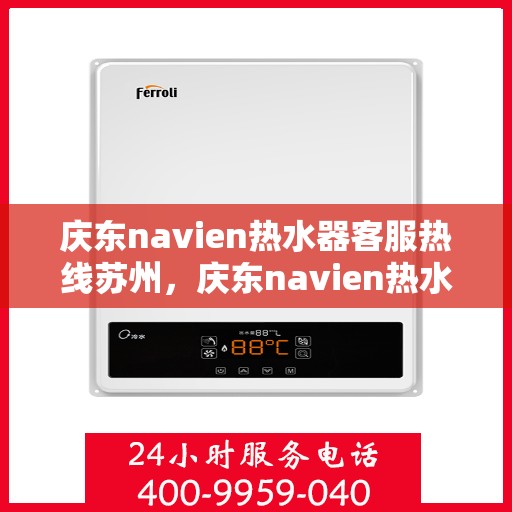 庆东navien热水器客服热线苏州，庆东navien热水器苏州客服热线全面解析与使用指南
