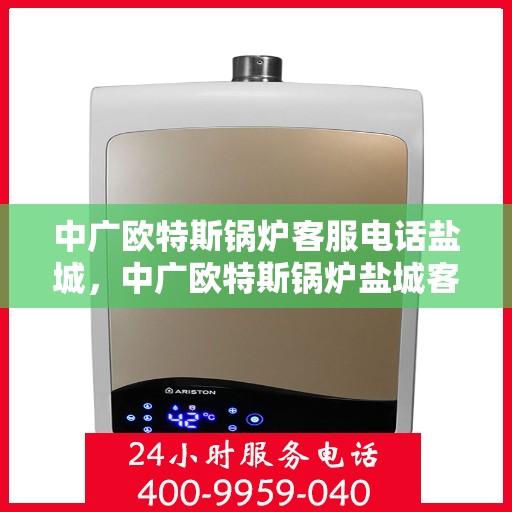 中广欧特斯锅炉客服电话盐城，中广欧特斯锅炉盐城客服热线及咨询服务中心指南