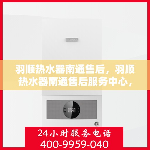 羽顺热水器南通售后，羽顺热水器南通售后服务中心，专业维修与贴心服务