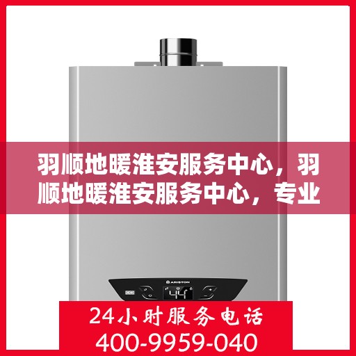 羽顺地暖淮安服务中心，羽顺地暖淮安服务中心，专业温暖您的生活