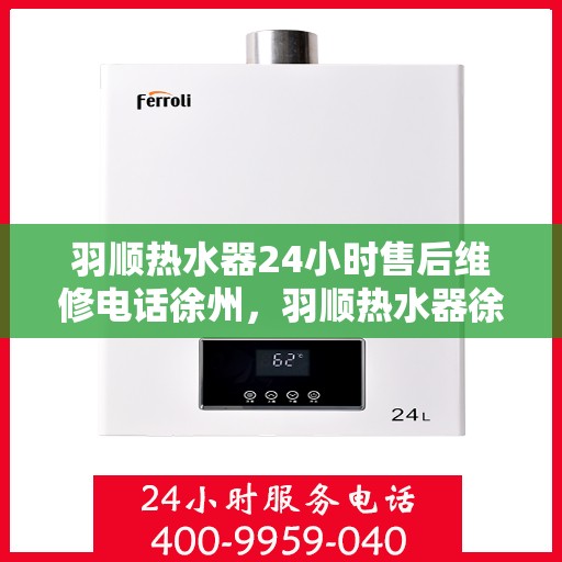 羽顺热水器24小时售后维修电话徐州，羽顺热水器徐州售后维修热线，全天候专业维修服务，24小时售后电话不打烊！