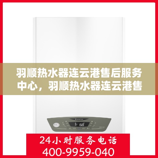 羽顺热水器连云港售后服务中心，羽顺热水器连云港售后服务中心，专业维修与优质服务同步进行