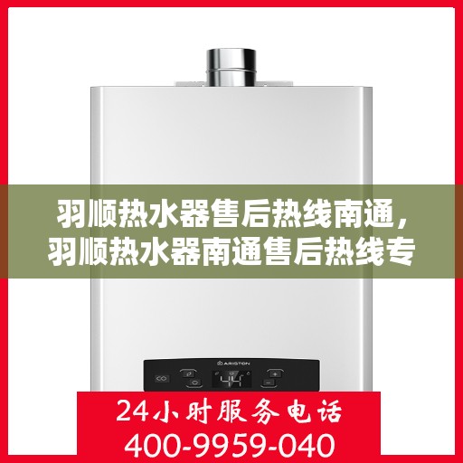 羽顺热水器售后热线南通，羽顺热水器南通售后热线专业服务