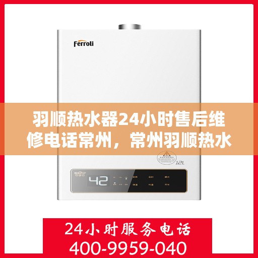 羽顺热水器24小时售后维修电话常州，常州羽顺热水器全天候售后维修服务热线
