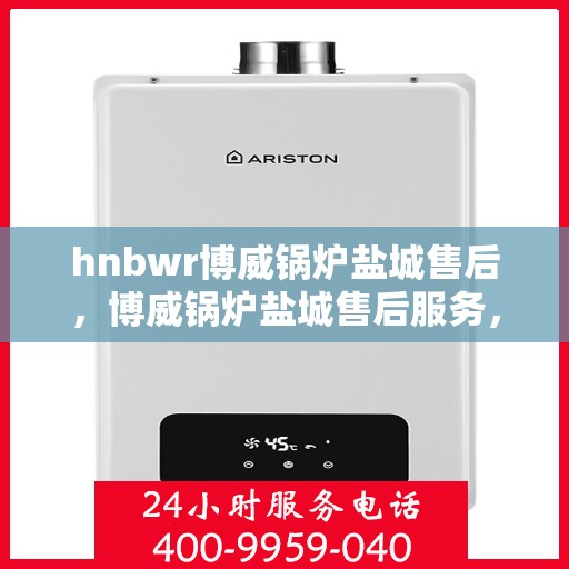 hnbwr博威锅炉盐城售后，博威锅炉盐城售后服务，专业团队，贴心服务