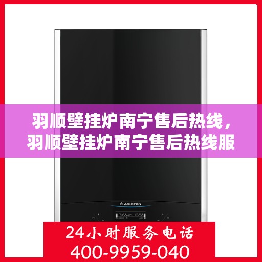 羽顺壁挂炉南宁售后热线，羽顺壁挂炉南宁售后热线服务，专业维修团队为您解答疑虑