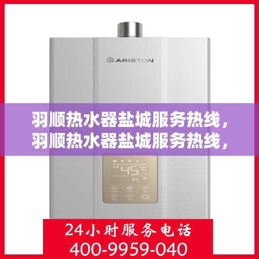 羽顺热水器盐城服务热线，羽顺热水器盐城服务热线，专业售后，贴心服务