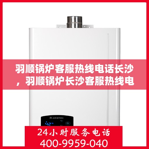 羽顺锅炉客服热线电话长沙，羽顺锅炉长沙客服热线电话，专业支持与解决方案一站式服务