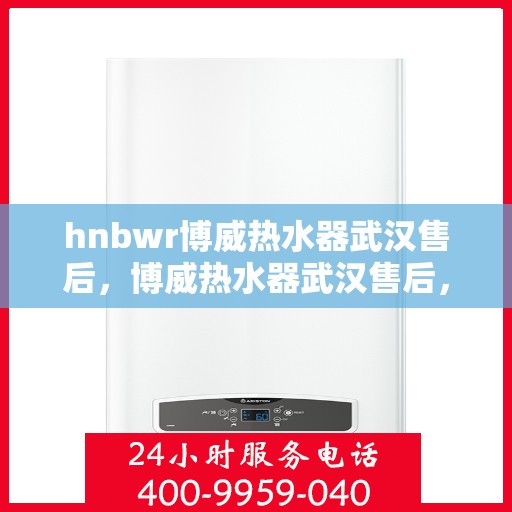 hnbwr博威热水器武汉售后，博威热水器武汉售后，专业团队，贴心服务