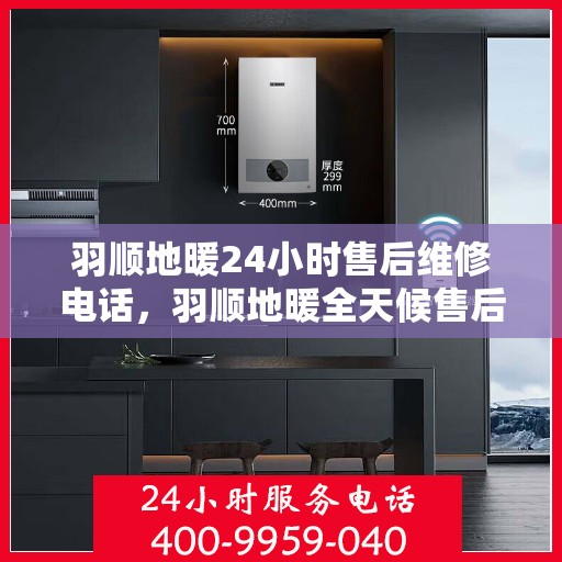 羽顺地暖24小时售后维修电话，羽顺地暖全天候售后维修服务热线