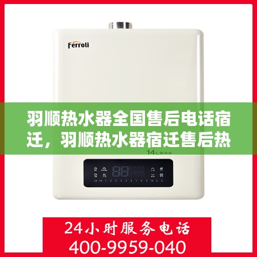 羽顺热水器全国售后电话宿迁，羽顺热水器宿迁售后热线，专业维修团队，全方位服务保障