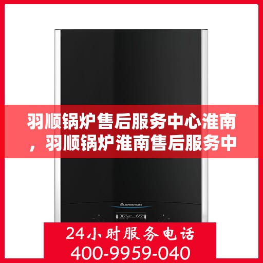 羽顺锅炉售后服务中心淮南，羽顺锅炉淮南售后服务中心，专业维修，贴心服务