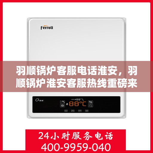 羽顺锅炉客服电话淮安，羽顺锅炉淮安客服热线重磅来袭！