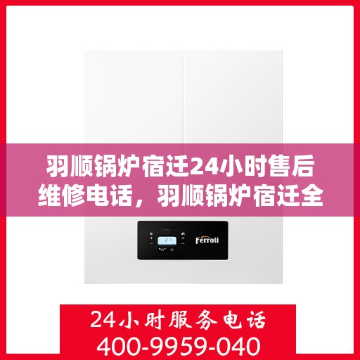 羽顺锅炉宿迁24小时售后维修电话，羽顺锅炉宿迁全天候售后维修热线
