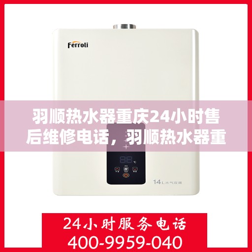 羽顺热水器重庆24小时售后维修电话，羽顺热水器重庆全天候售后维修热线