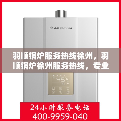 羽顺锅炉服务热线徐州，羽顺锅炉徐州服务热线，专业维修与咨询一站式解决