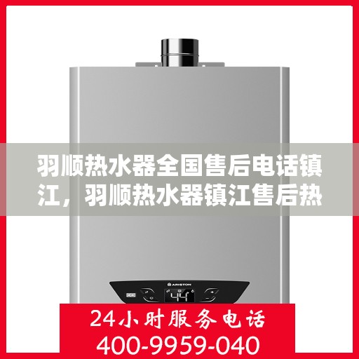 羽顺热水器全国售后电话镇江，羽顺热水器镇江售后热线，专业维修与全国服务热线一览表