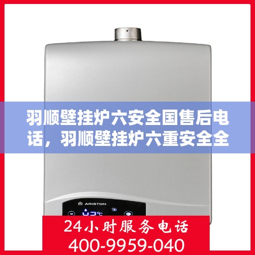 羽顺壁挂炉六安全国售后电话，羽顺壁挂炉六重安全全国售后热线电话