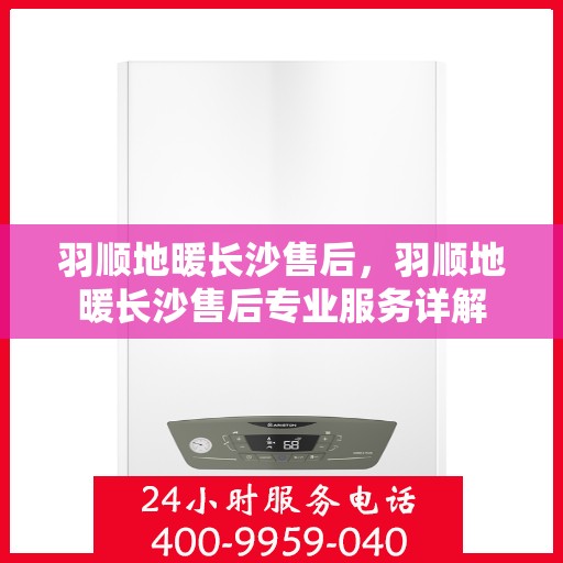 羽顺地暖长沙售后，羽顺地暖长沙售后专业服务详解