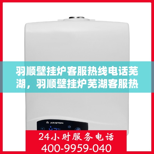 羽顺壁挂炉客服热线电话芜湖，羽顺壁挂炉芜湖客服热线电话全解析