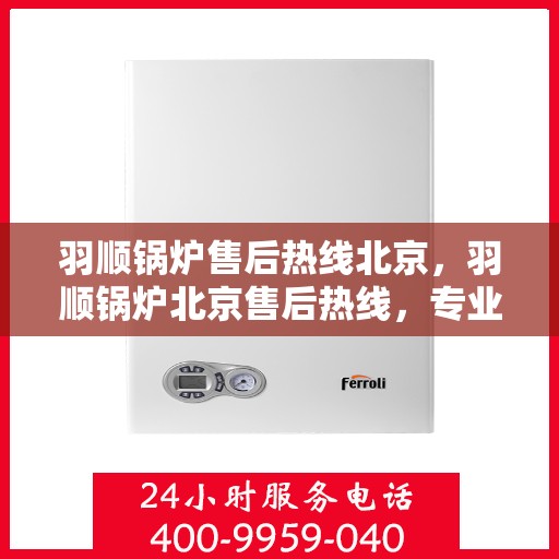 羽顺锅炉售后热线北京，羽顺锅炉北京售后热线，专业维修，贴心服务