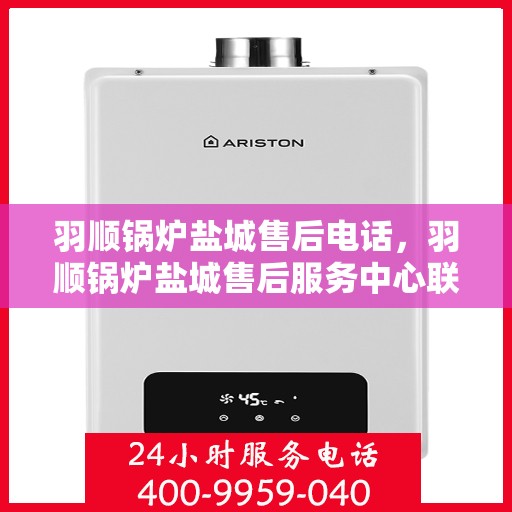 羽顺锅炉盐城售后电话，羽顺锅炉盐城售后服务中心联系电话