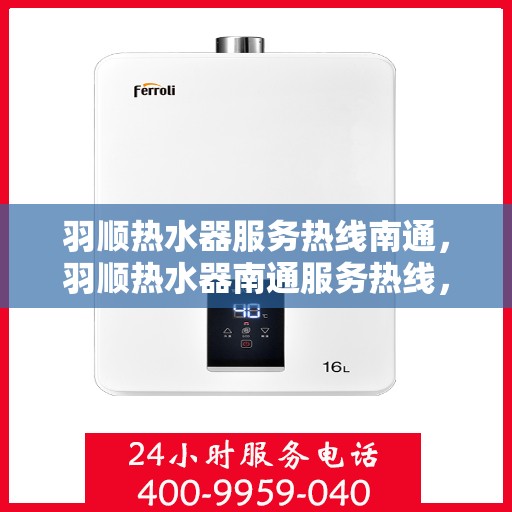 羽顺热水器服务热线南通，羽顺热水器南通服务热线，专业维修与售后支持
