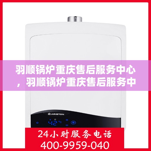 羽顺锅炉重庆售后服务中心，羽顺锅炉重庆售后服务中心，专业维修，贴心服务