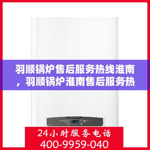 羽顺锅炉售后服务热线淮南，羽顺锅炉淮南售后服务热线，专业团队，贴心服务