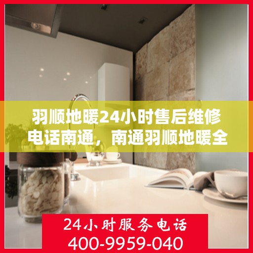羽顺地暖24小时售后维修电话南通，南通羽顺地暖全天候售后维修服务热线