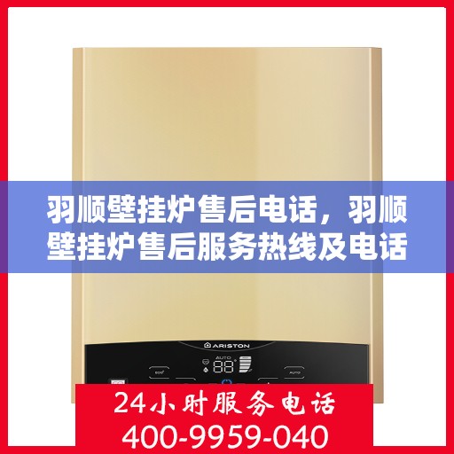 羽顺壁挂炉售后电话，羽顺壁挂炉售后服务热线及电话指南