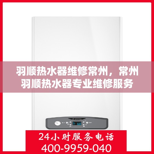 羽顺热水器维修常州，常州羽顺热水器专业维修服务
